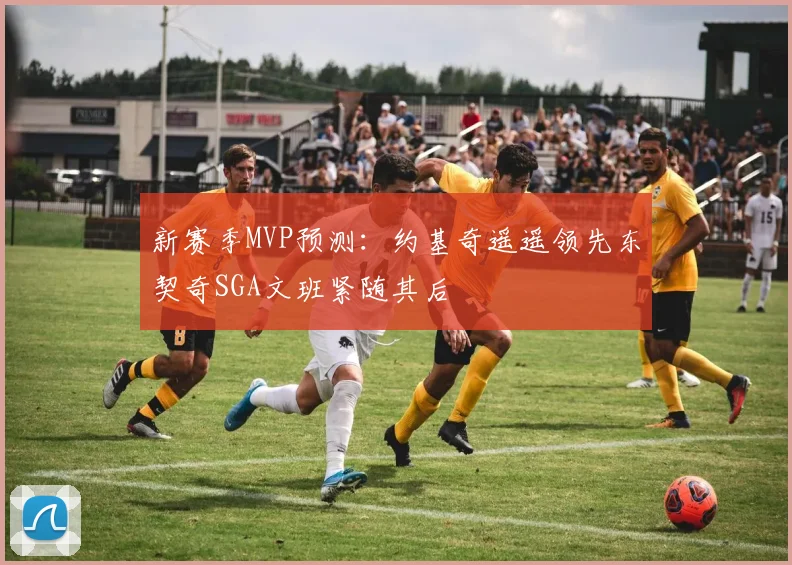 新赛季MVP预测：约基奇遥遥领先东契奇SGA文班紧随其后