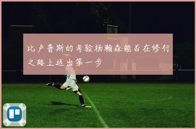 比卢普斯的考验杨瀚森能否在修行之路上迈出第一步