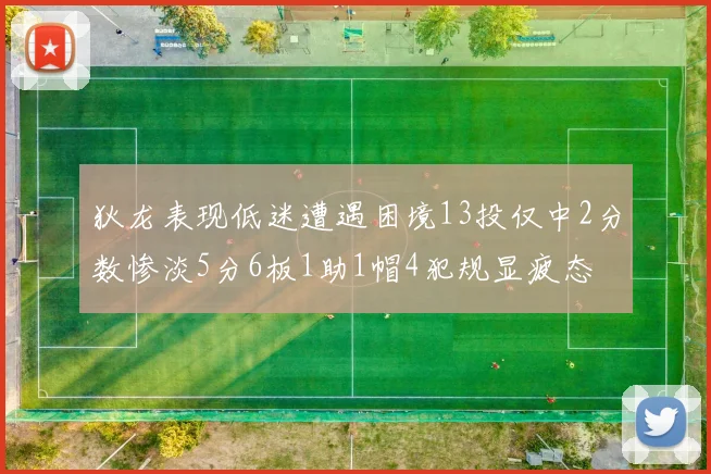 狄龙表现低迷遭遇困境13投仅中2分数惨淡5分6板1助1帽4犯规显疲态