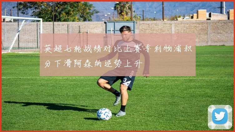 英超七轮战绩对比上赛季利物浦积分下滑阿森纳逆势上升