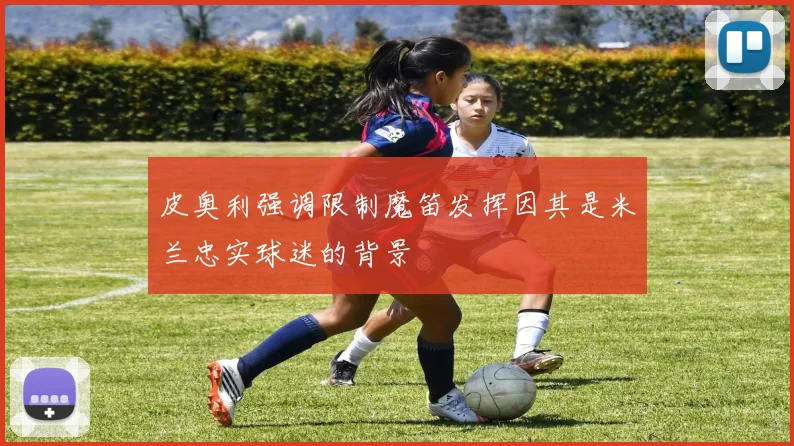 皮奥利强调限制魔笛发挥因其是米兰忠实球迷的背景