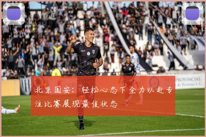 北京国安：轻松心态下全力以赴专注比赛展现最佳状态