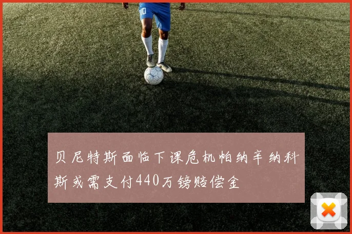 贝尼特斯面临下课危机帕纳辛纳科斯或需支付440万镑赔偿金