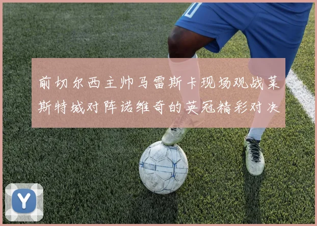 前切尔西主帅马雷斯卡现场观战莱斯特城对阵诺维奇的英冠精彩对决