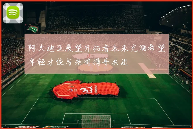 阿夫迪亚展望开拓者未来充满希望年轻才俊与老将携手共进