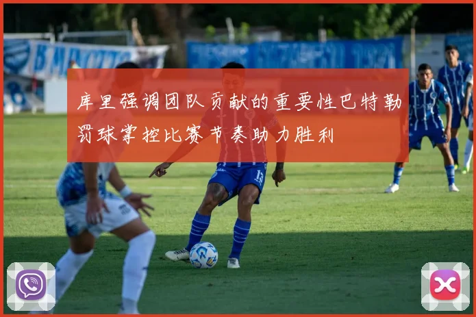 库里强调团队贡献的重要性巴特勒罚球掌控比赛节奏助力胜利