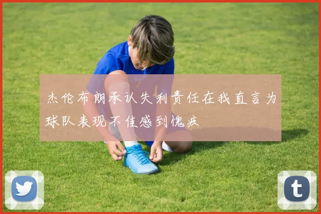 杰伦布朗承认失利责任在我直言为球队表现不佳感到愧疚