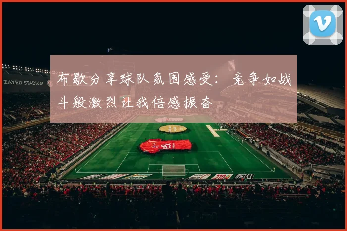 布歇分享球队氛围感受：竞争如战斗般激烈让我倍感振奋