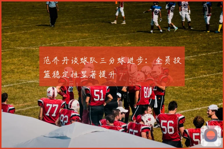 范乔丹谈球队三分球进步：全员投篮稳定性显著提升