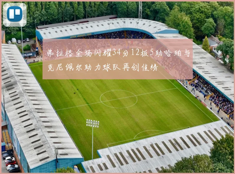 弗拉格全场闪耀34分12板5助哈珀与克尼佩尔助力球队再创佳绩