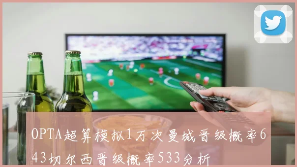OPTA超算模拟1万次曼城晋级概率643切尔西晋级概率533分析