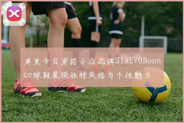 库里今日穿搭小众品牌SIAEVOBounce球鞋展现独特风格与个性魅力