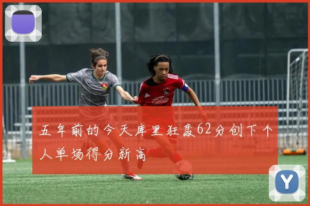 五年前的今天库里狂轰62分创下个人单场得分新高