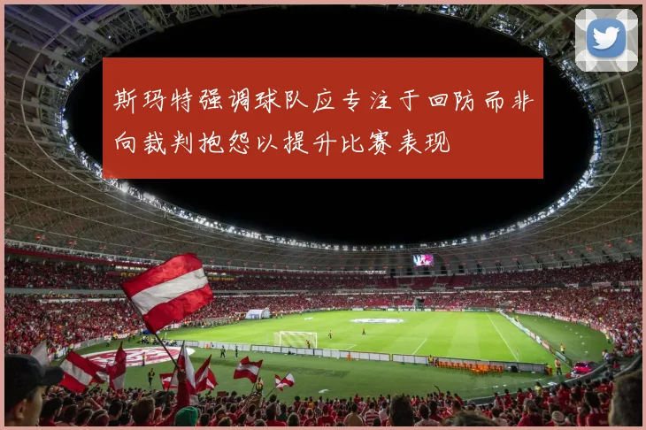 斯玛特强调球队应专注于回防而非向裁判抱怨以提升比赛表现