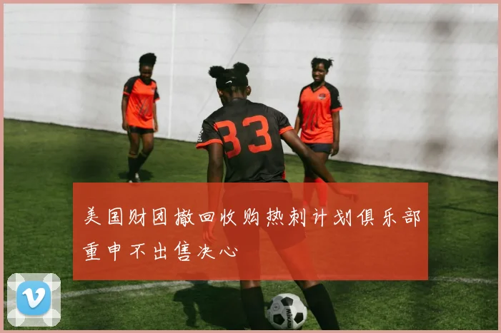 美国财团撤回收购热刺计划俱乐部重申不出售决心