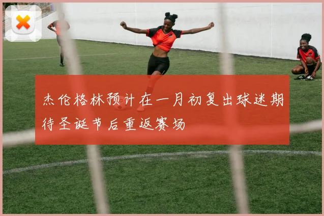 杰伦格林预计在一月初复出球迷期待圣诞节后重返赛场