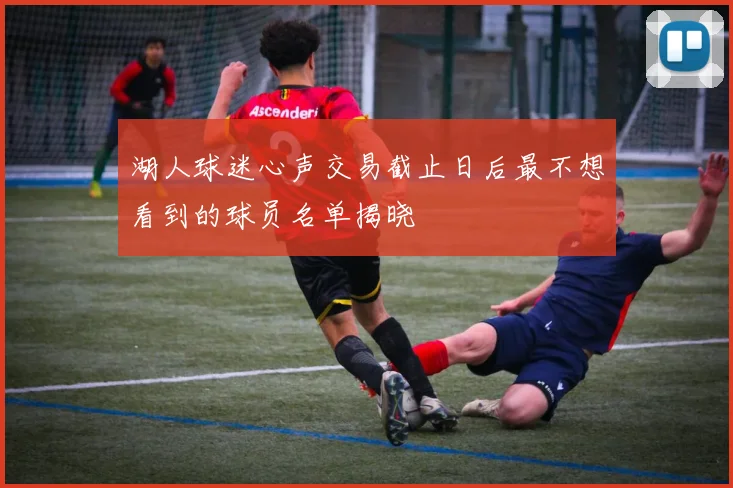 湖人球迷心声交易截止日后最不想看到的球员名单揭晓
