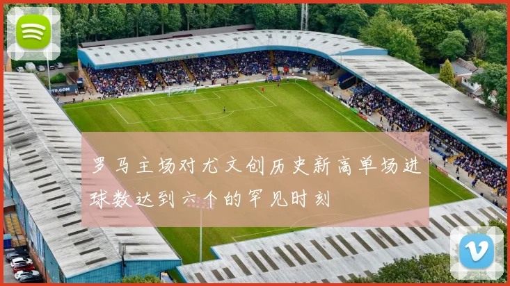 罗马主场对尤文创历史新高单场进球数达到六个的罕见时刻