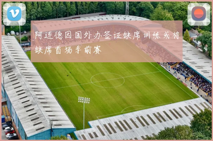 阿连德因国外办签证缺席训练或将缺席首场季前赛