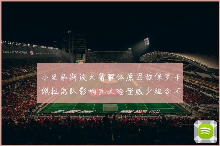 小里弗斯谈火箭解体原因称保罗卡佩拉离队影响巨大哈登威少组合不和谐