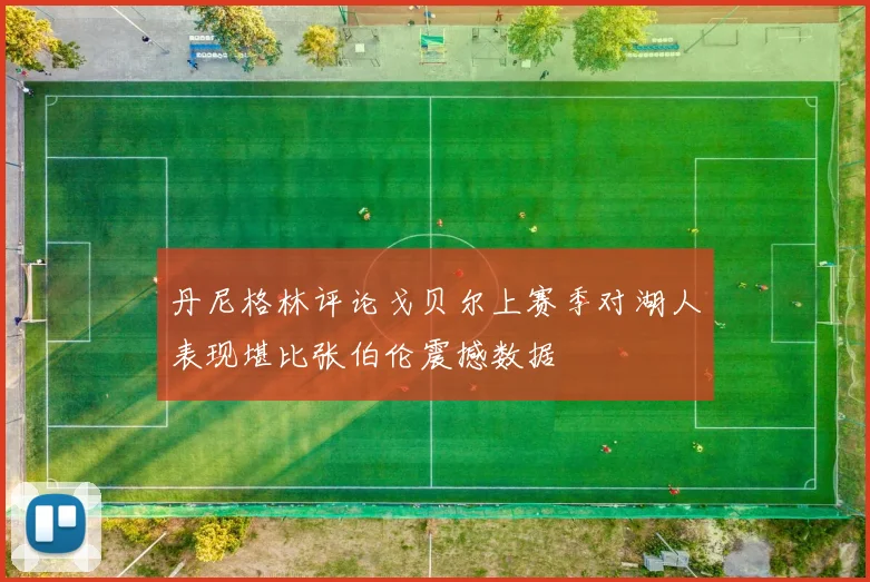 丹尼格林评论戈贝尔上赛季对湖人表现堪比张伯伦震撼数据