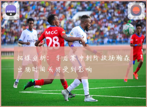 拓媒分析：季后赛冲刺阶段杨瀚森出场时间或将受到影响