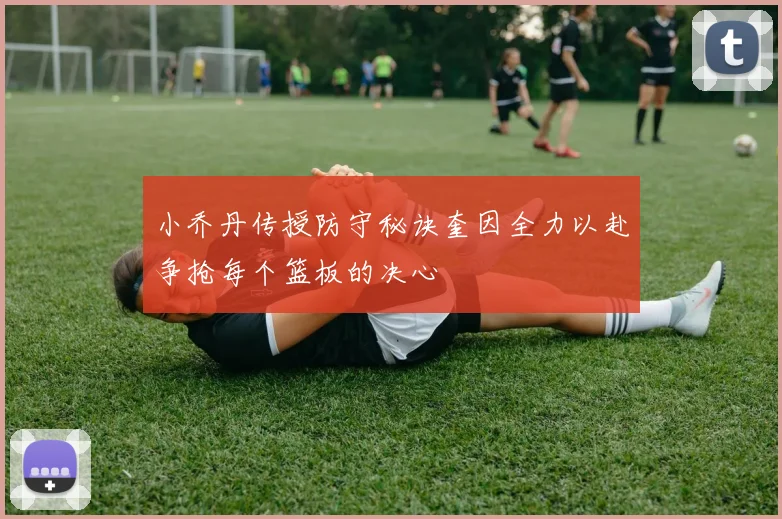 小乔丹传授防守秘诀奎因全力以赴争抢每个篮板的决心