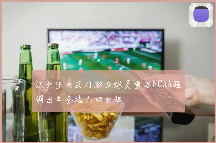 沃尔坚决反对职业球员重返NCAA强调当年参选无回头路