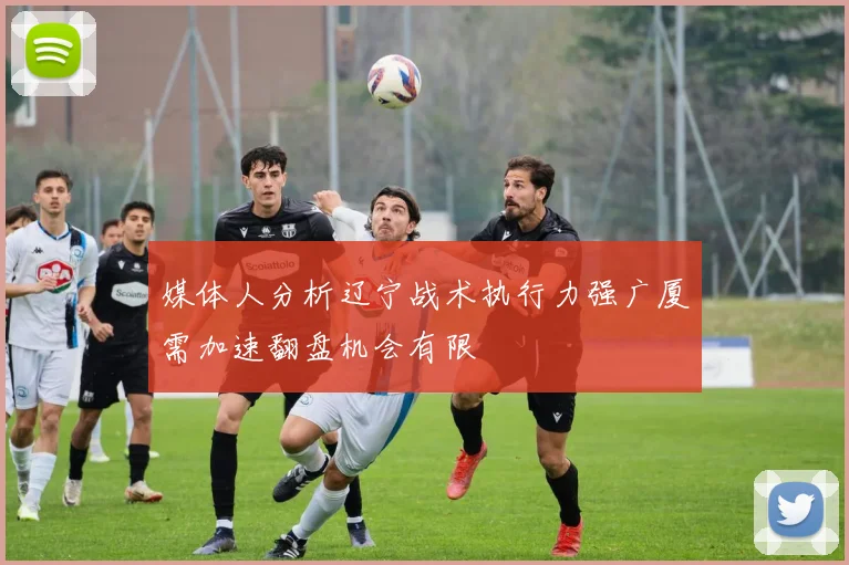 媒体人分析辽宁战术执行力强广厦需加速翻盘机会有限