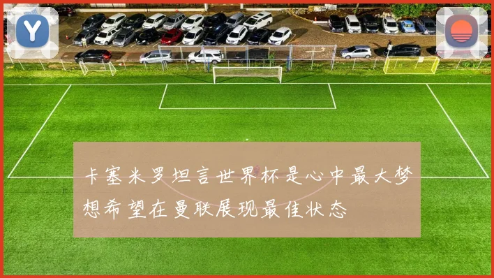 卡塞米罗坦言世界杯是心中最大梦想希望在曼联展现最佳状态