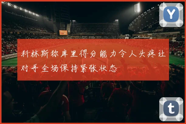 科林斯称库里得分能力令人头疼让对手全场保持紧张状态