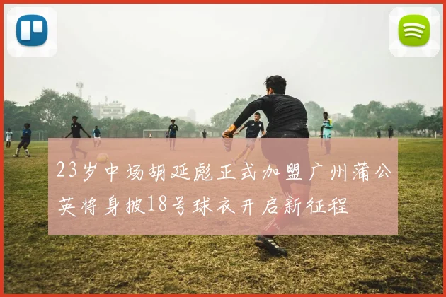23岁中场胡延彪正式加盟广州蒲公英将身披18号球衣开启新征程
