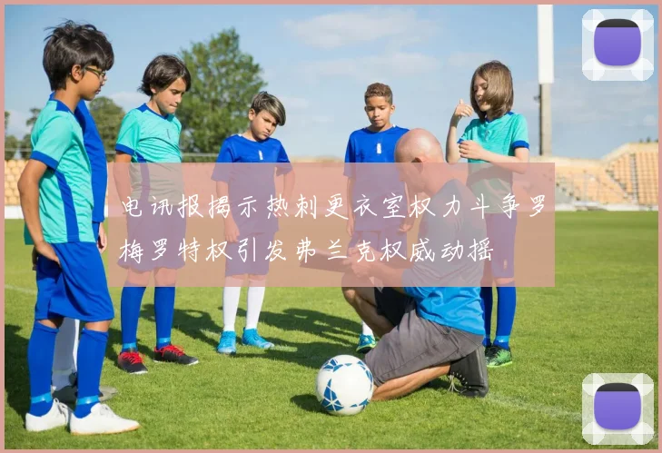 电讯报揭示热刺更衣室权力斗争罗梅罗特权引发弗兰克权威动摇