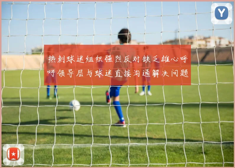 热刺球迷组织强烈反对缺乏雄心呼吁领导层与球迷直接沟通解决问题