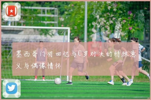 墨西哥门将回忆与C罗对决的特殊意义与偶像情怀