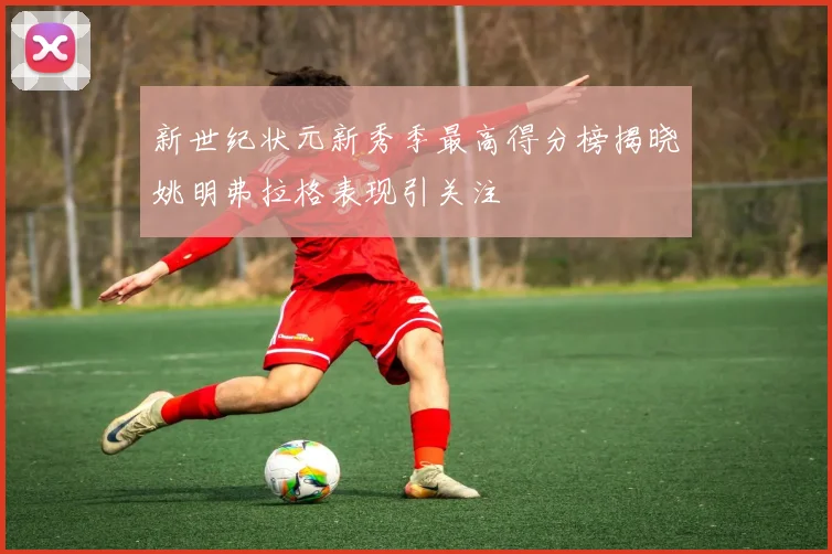 新世纪状元新秀季最高得分榜揭晓姚明弗拉格表现引关注