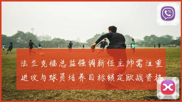 法兰克福总监强调新任主帅需注重进攻与球员培养目标锁定欧战资格