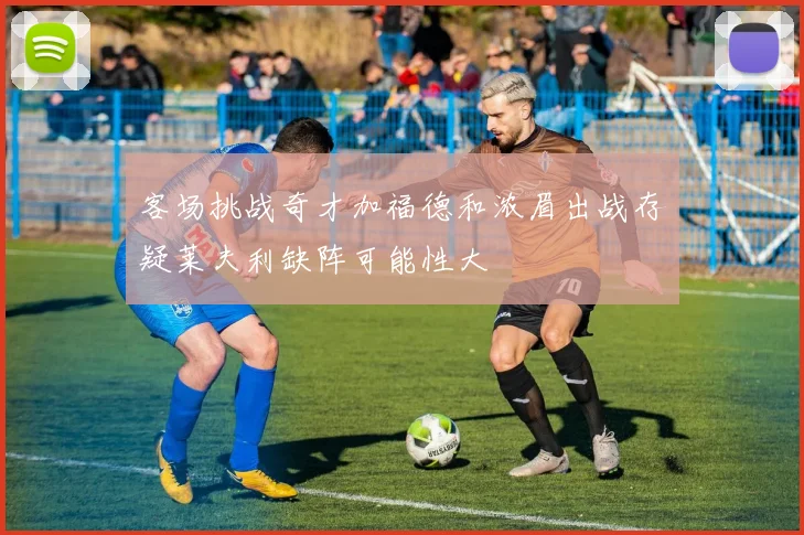 客场挑战奇才加福德和浓眉出战存疑莱夫利缺阵可能性大