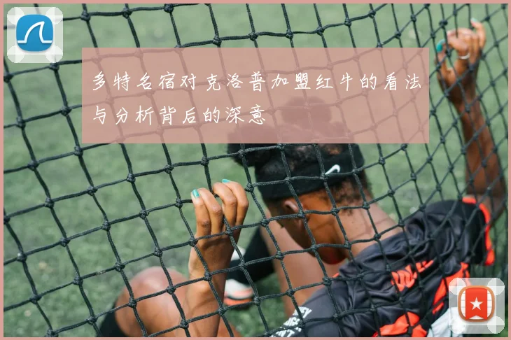 多特名宿对克洛普加盟红牛的看法与分析背后的深意