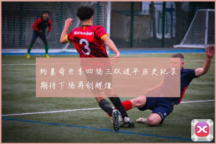 约基奇开季四场三双追平历史纪录期待下场再创辉煌