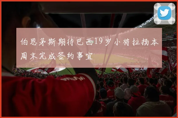 伯恩茅斯期待巴西19岁小将拉扬本周末完成签约事宜