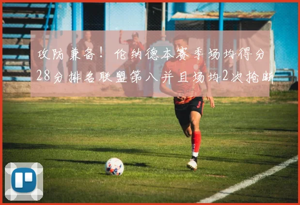 攻防兼备！伦纳德本赛季场均得分28分排名联盟第八并且场均2次抢断位列联盟第二