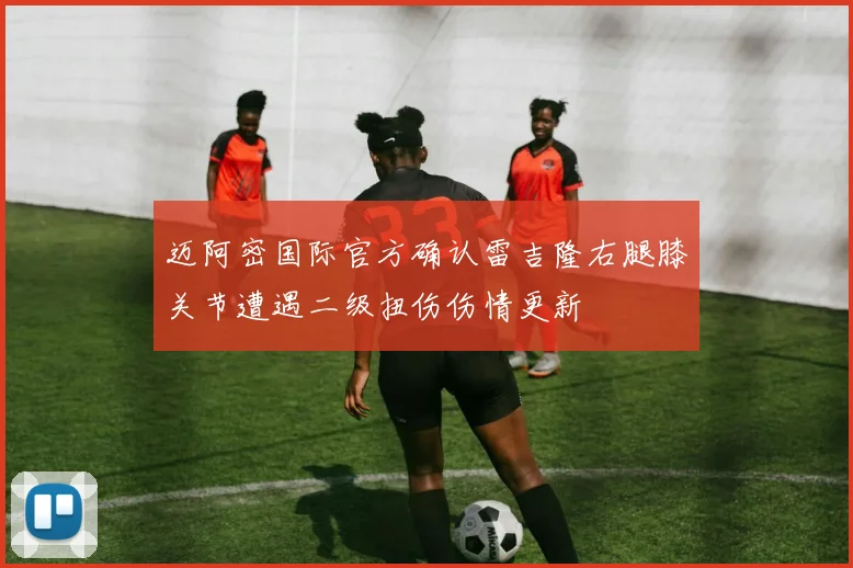 迈阿密国际官方确认雷吉隆右腿膝关节遭遇二级扭伤伤情更新