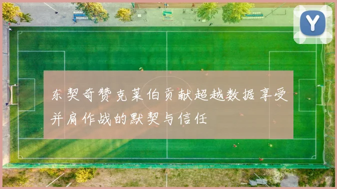 东契奇赞克莱伯贡献超越数据享受并肩作战的默契与信任