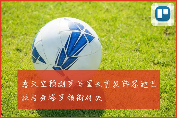 意天空预测罗马国米首发阵容迪巴拉与劳塔罗领衔对决