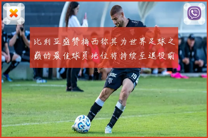 比利亚盛赞梅西称其为世界足球之巅的最佳球员地位将持续至退役前