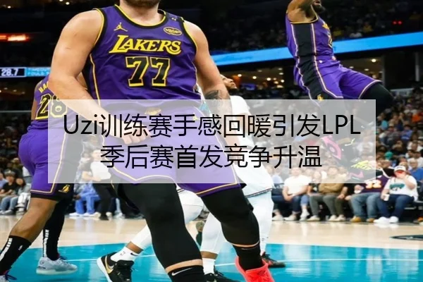 Uzi训练赛手感回暖引发LPL季后赛首发竞争升温